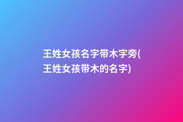 王姓女孩名字带木字旁(王姓女孩带木的名字)