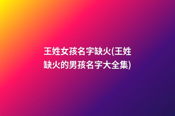 王姓女孩名字缺火(王姓缺火的男孩名字大全集)