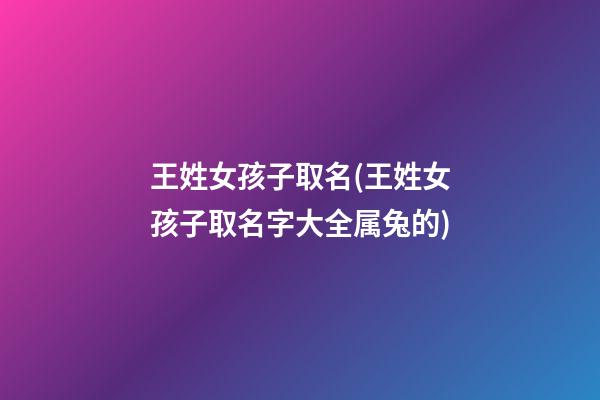 王姓女孩子取名(王姓女孩子取名字大全属兔的)
