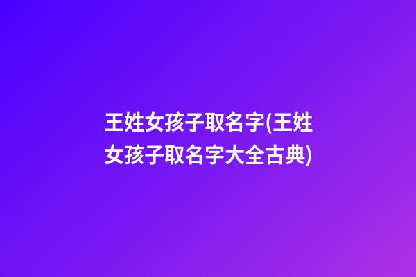 王姓女孩子取名字(王姓女孩子取名字大全古典)
