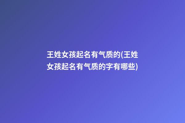 王姓女孩起名有气质的(王姓女孩起名有气质的字有哪些)