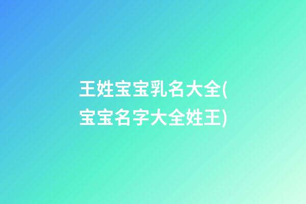 王姓宝宝乳名大全(宝宝名字大全姓王)