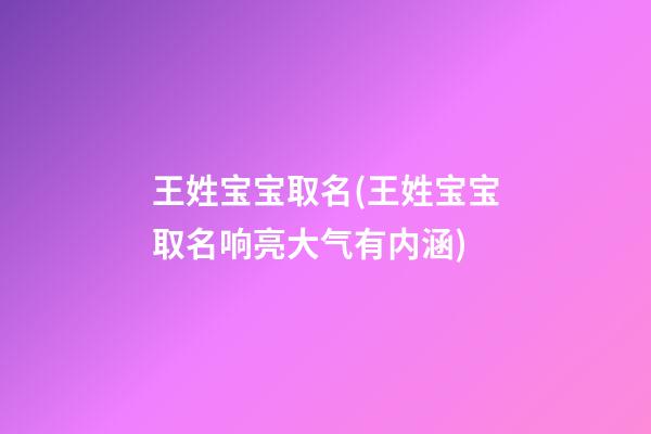 王姓宝宝取名(王姓宝宝取名响亮大气有内涵)