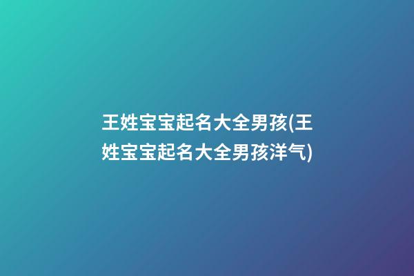 王姓宝宝起名大全男孩(王姓宝宝起名大全男孩洋气)