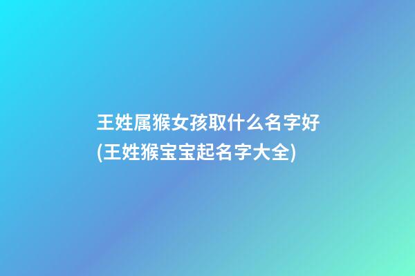 王姓属猴女孩取什么名字好(王姓猴宝宝起名字大全)