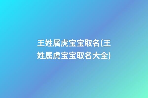 王姓属虎宝宝取名(王姓属虎宝宝取名大全)