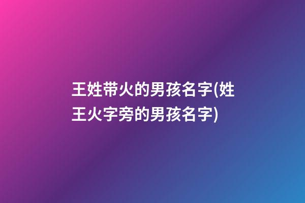 王姓带火的男孩名字(姓王火字旁的男孩名字)