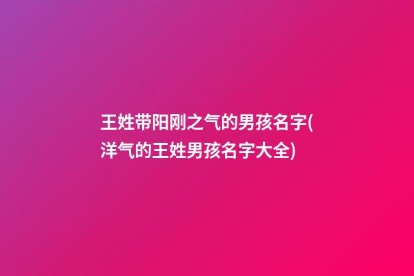 王姓带阳刚之气的男孩名字(洋气的王姓男孩名字大全)