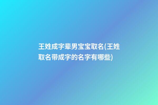 王姓成字辈男宝宝取名(王姓取名带成字的名字有哪些)