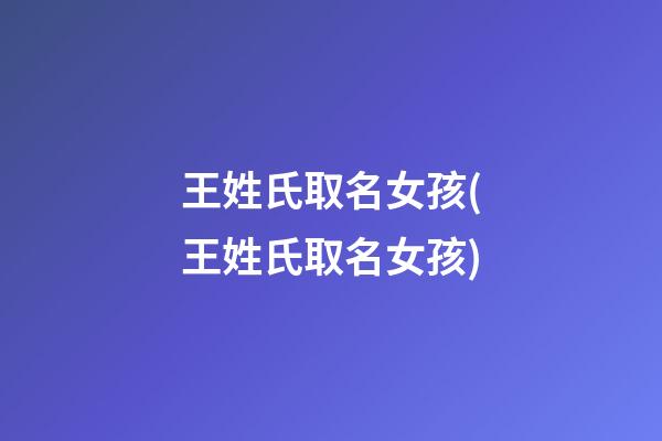 王姓氏取名女孩(王姓氏取名女孩)
