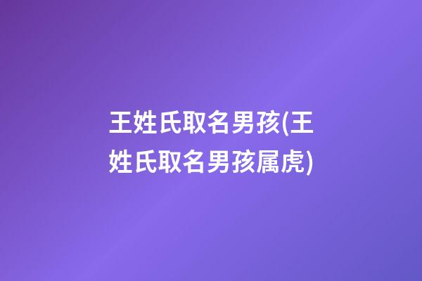王姓氏取名男孩(王姓氏取名男孩属虎)