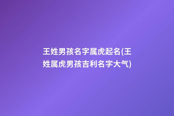 王姓男孩名字属虎起名(王姓属虎男孩吉利名字大气)
