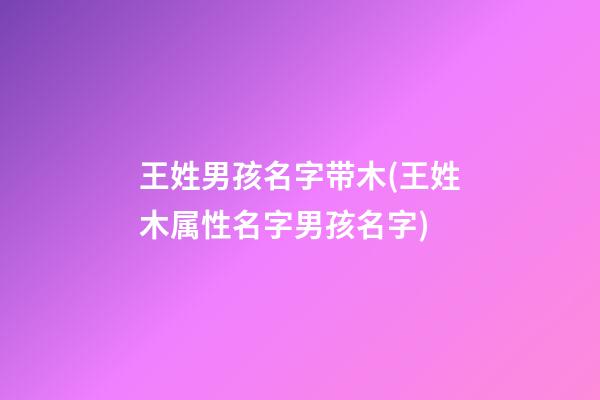 王姓男孩名字带木(王姓木属性名字男孩名字)
