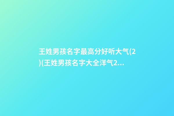 王姓男孩名字最高分好听大气(2)(王姓男孩名字大全洋气2021)