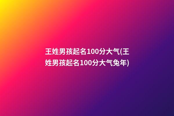 王姓男孩起名100分大气(王姓男孩起名100分大气兔年)