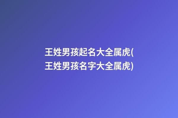 王姓男孩起名大全属虎(王姓男孩名字大全属虎)
