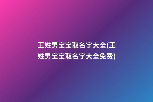 王姓男宝宝取名字大全(王姓男宝宝取名字大全免费)