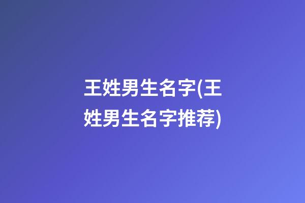 王姓男生名字(王姓男生名字推荐)