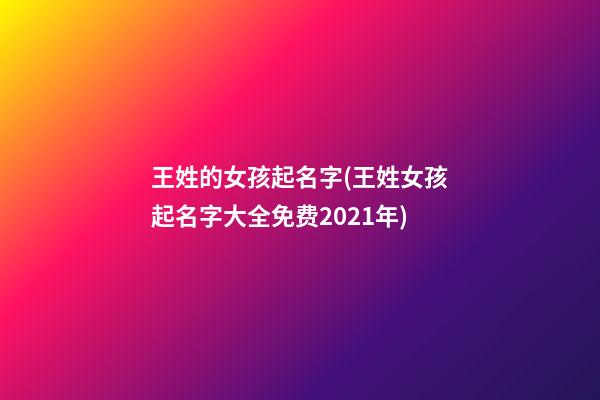 王姓的女孩起名字(王姓女孩起名字大全免费2021年)