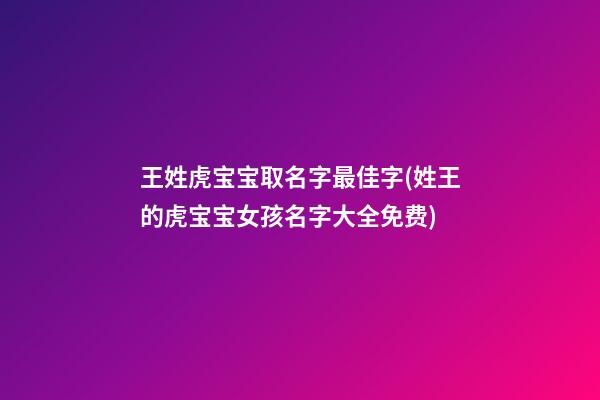 王姓虎宝宝取名字最佳字(姓王的虎宝宝女孩名字大全免费)
