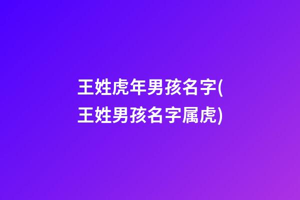 王姓虎年男孩名字(王姓男孩名字属虎)