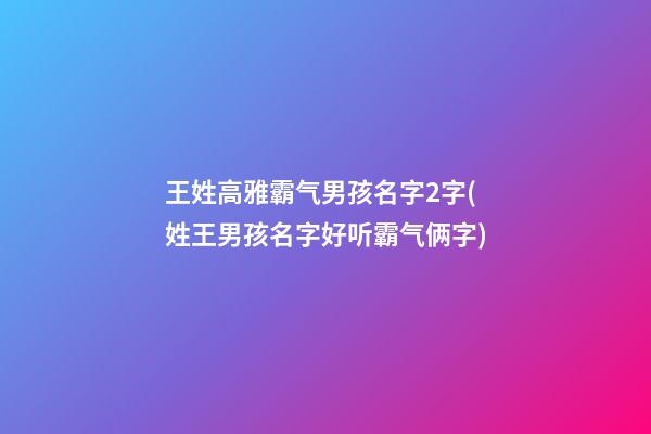王姓高雅霸气男孩名字2字(姓王男孩名字好听霸气俩字)