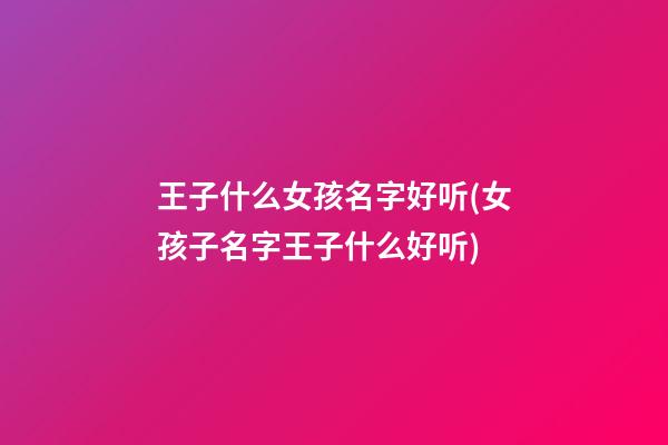 王子什么女孩名字好听(女孩子名字王子什么好听)