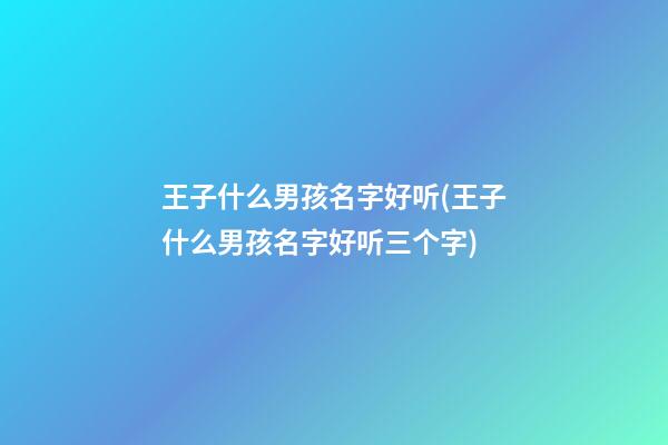 王子什么男孩名字好听(王子什么男孩名字好听三个字)