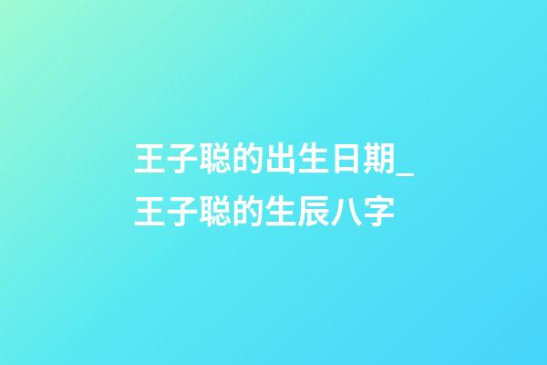 王子聪的出生日期_王子聪的生辰八字