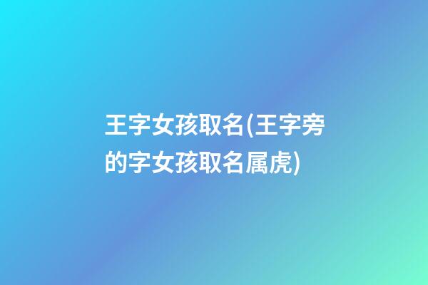 王字女孩取名(王字旁的字女孩取名属虎)