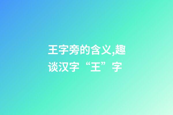 王字旁的含义,趣谈汉字“王”字-第1张-观点-玄机派
