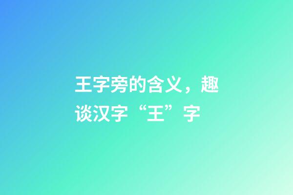 王字旁的含义，趣谈汉字“王”字-第1张-观点-玄机派