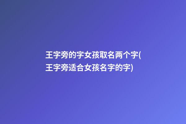 王字旁的字女孩取名两个字(王字旁适合女孩名字的字)