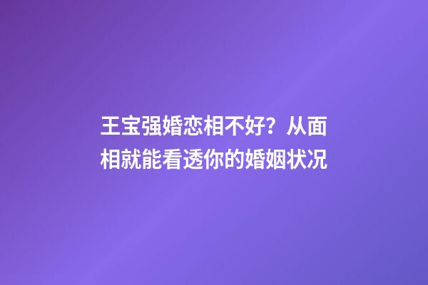 王宝强婚恋相不好？从面相就能看透你的婚姻状况