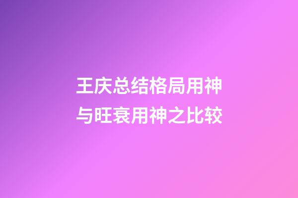 王庆总结格局用神与旺衰用神之比较