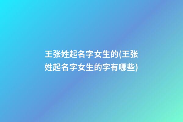 王张姓起名字女生的(王张姓起名字女生的字有哪些)