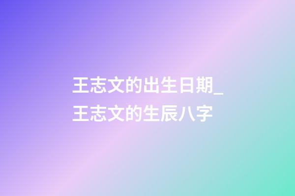 王志文的出生日期_王志文的生辰八字