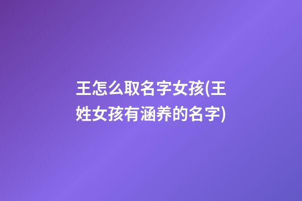 王怎么取名字女孩(王姓女孩有涵养的名字)