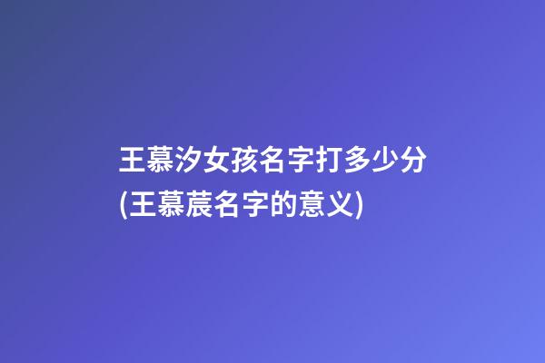 王慕汐女孩名字打多少分(王慕莀名字的意义)