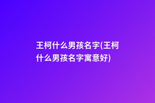 王柯什么男孩名字(王柯什么男孩名字寓意好)