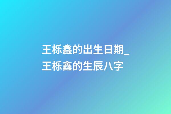 王栎鑫的出生日期_王栎鑫的生辰八字
