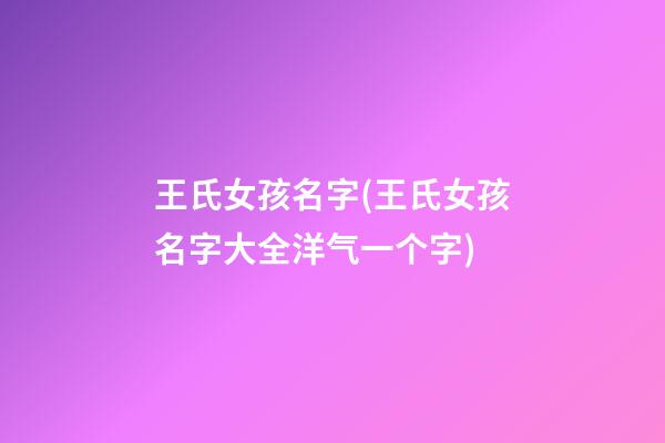 王氏女孩名字(王氏女孩名字大全洋气一个字)