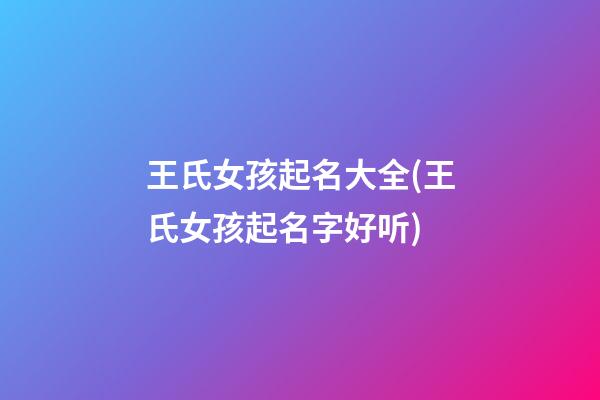 王氏女孩起名大全(王氏女孩起名字好听)