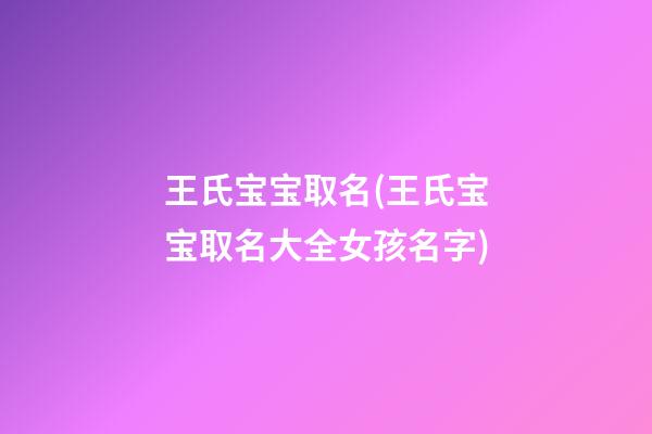 王氏宝宝取名(王氏宝宝取名大全女孩名字)