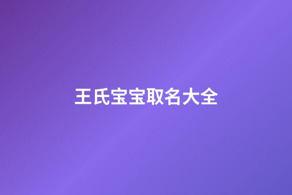王氏宝宝取名大全(王氏宝宝取名大全两个字)-第1张-宝宝起名-玄机派