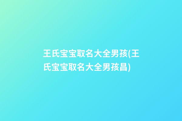 王氏宝宝取名大全男孩(王氏宝宝取名大全男孩昌)