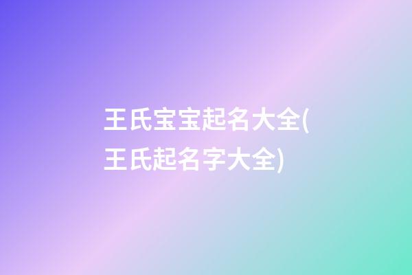 王氏宝宝起名大全(王氏起名字大全)