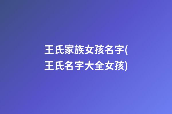 王氏家族女孩名字(王氏名字大全女孩)