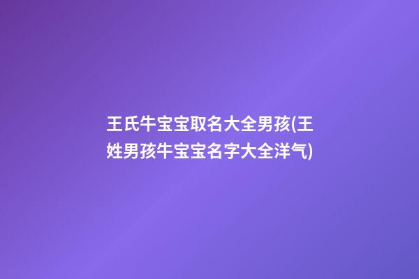 王氏牛宝宝取名大全男孩(王姓男孩牛宝宝名字大全洋气)