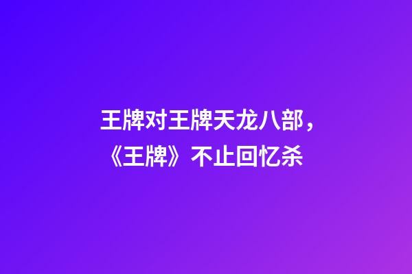 王牌对王牌天龙八部，《王牌》不止回忆杀-第1张-观点-玄机派